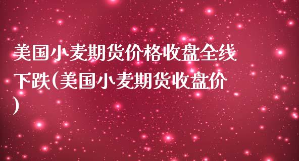 美国小麦期货价格收盘全线下跌(美国小麦期货收盘价)_https://www.boyangwujin.com_原油期货_第1张