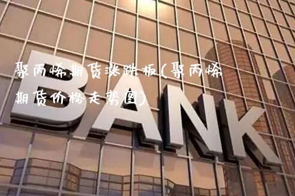 聚丙烯期货涨跌板(聚丙烯期货价格走势图)