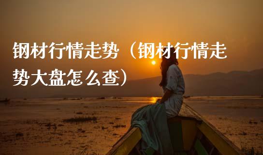 钢材行情走势（钢材行情走势大盘怎么查）