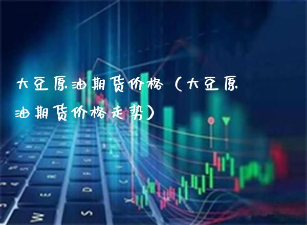 大豆原油期货价格（大豆原油期货价格走势）_https://www.boyangwujin.com_期货直播间_第1张