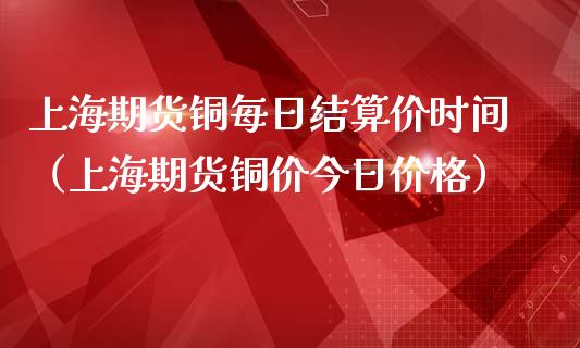 上海期货铜每日结算价时间（上海期货铜价今日价格）