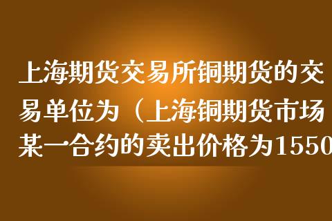 上海期货交易所铜期货的交易单位为（上海铜期货市场某一合约的卖出价格为15500）_https://www.boyangwujin.com_期货直播间_第1张