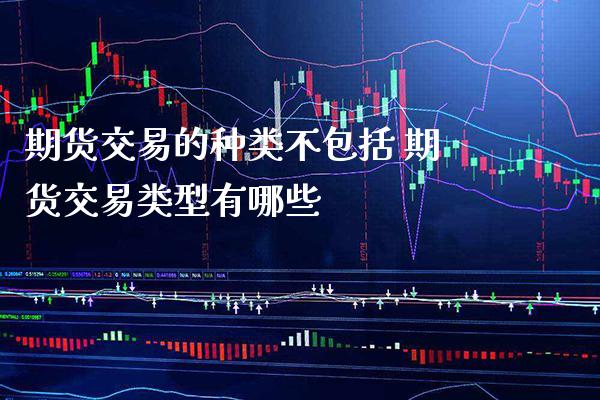 期货交易的种类不包括 期货交易类型有哪些_https://www.boyangwujin.com_期货直播间_第1张