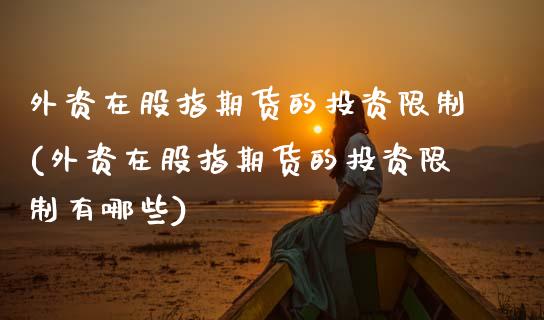 外资在股指期货的投资限制(外资在股指期货的投资限制有哪些)_https://www.boyangwujin.com_期货直播间_第1张