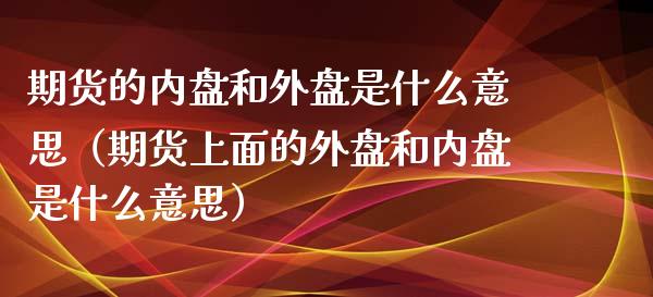 期货的内盘和外盘是什么意思（期货上面的外盘和内盘是什么意思）_https://www.boyangwujin.com_黄金期货_第1张