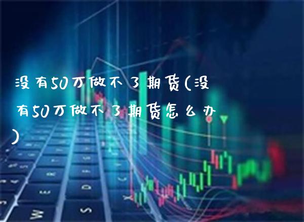 没有50万做不了期货(没有50万做不了期货怎么办)_https://www.boyangwujin.com_期货直播间_第1张