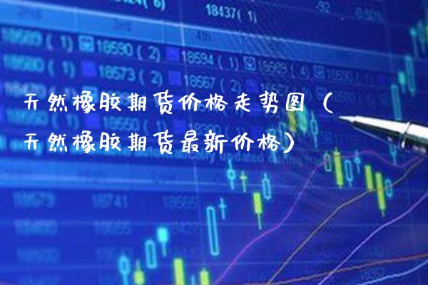 天然橡胶期货价格走势图（天然橡胶期货最新价格）_https://www.boyangwujin.com_期货直播间_第1张