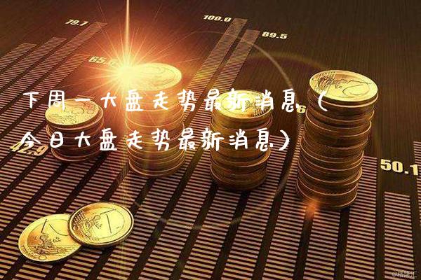 下周一大盘走势最新消息（今日大盘走势最新消息）_https://www.boyangwujin.com_期货直播间_第1张