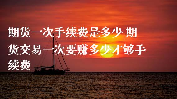 期货一次手续费是多少 期货交易一次要赚多少才够手续费
