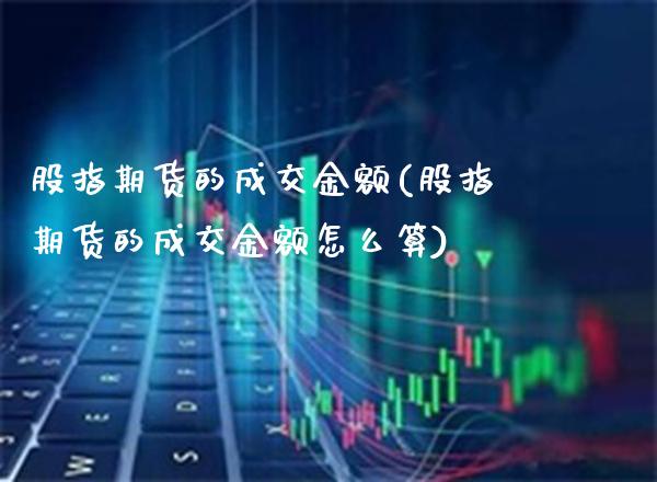 股指期货的成交金额(股指期货的成交金额怎么算)