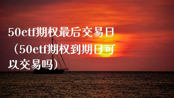50etf期权最后交易日（50etf期权到期日可以交易吗）_https://www.boyangwujin.com_黄金期货_第1张