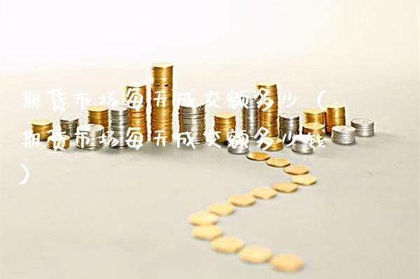 期货市场每天成交额多少（期货市场每天成交额多少钱）_https://www.boyangwujin.com_恒生指数_第1张