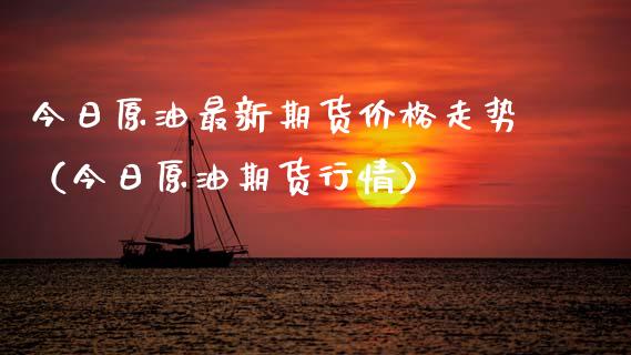 今日原油最新期货价格走势（今日原油期货行情）_https://www.boyangwujin.com_黄金期货_第1张