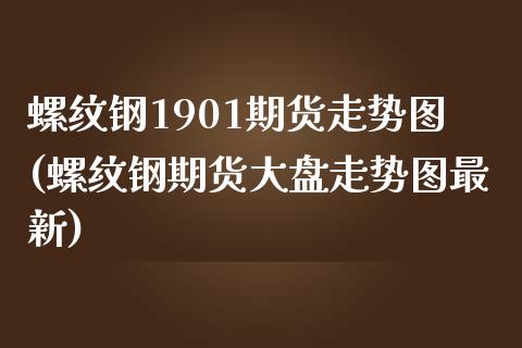 螺纹钢1901期货走势图(螺纹钢期货大盘走势图最新)_https://www.boyangwujin.com_原油期货_第1张