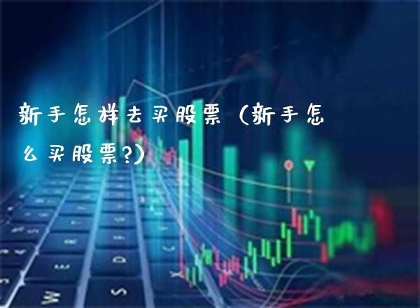 新手怎样去买股票（新手怎么买股票?）_https://www.boyangwujin.com_黄金期货_第1张
