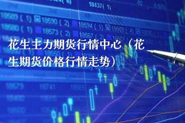 花生主力期货行情中心（花生期货价格行情走势）_https://www.boyangwujin.com_期货直播间_第1张