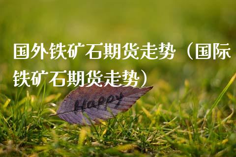 国外铁矿石期货走势（国际铁矿石期货走势）