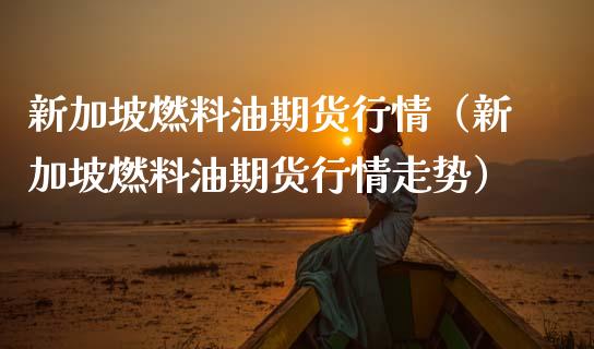 新加坡燃料油期货行情（新加坡燃料油期货行情走势）_https://www.boyangwujin.com_纳指期货_第1张