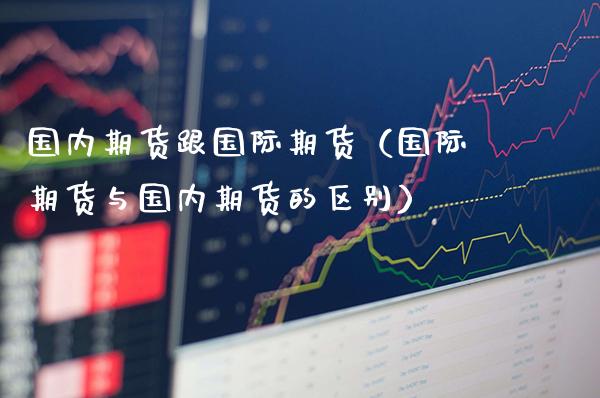 国内期货跟国际期货（国际期货与国内期货的区别）