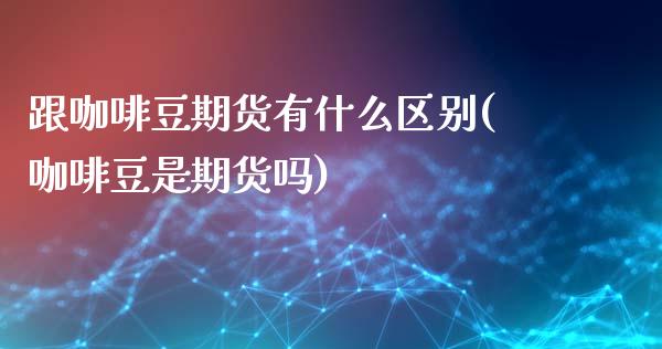 跟咖啡豆期货有什么区别(咖啡豆是期货吗)_https://www.boyangwujin.com_原油直播间_第1张
