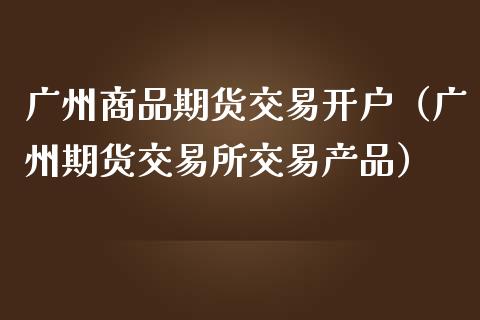 广州商品期货交易开户（广州期货交易所交易产品）_https://www.boyangwujin.com_期货直播间_第1张