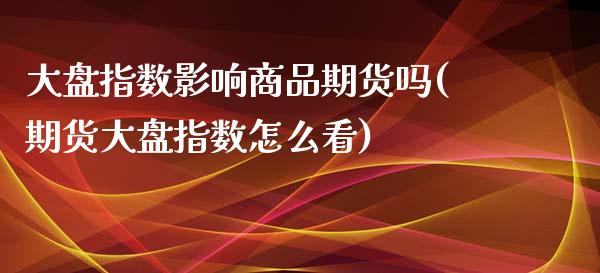 大盘指数影响商品期货吗(期货大盘指数怎么看)_https://www.boyangwujin.com_期货科普_第1张