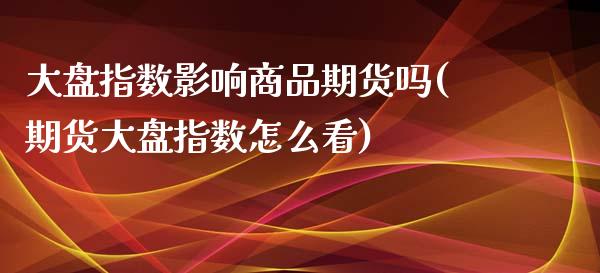 大盘指数影响商品期货吗(期货大盘指数怎么看)