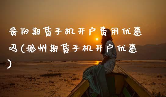 贵阳期货手机开户费用优惠吗(滁州期货手机开户优惠)_https://www.boyangwujin.com_白银期货_第1张