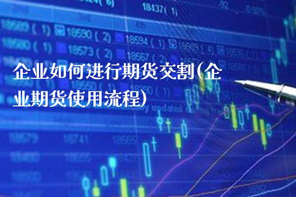 企业如何进行期货交割(企业期货使用流程)_https://www.boyangwujin.com_期货开户_第1张