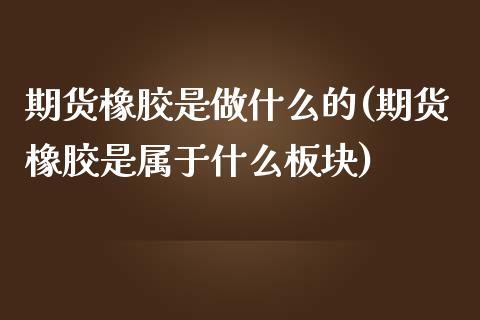 期货橡胶是做什么的(期货橡胶是属于什么板块)_https://www.boyangwujin.com_原油直播间_第1张