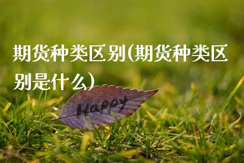 期货种类区别(期货种类区别是什么)_https://www.boyangwujin.com_期货直播间_第1张