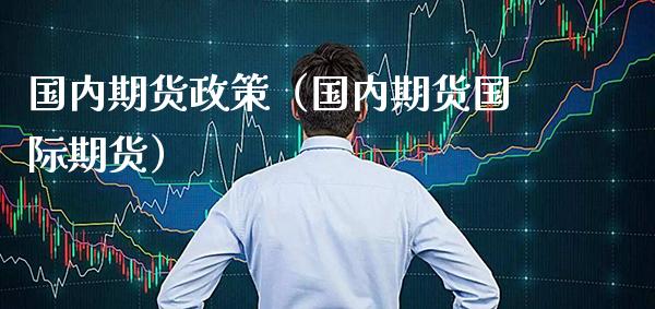 国内期货政策（国内期货国际期货）_https://www.boyangwujin.com_原油期货_第1张