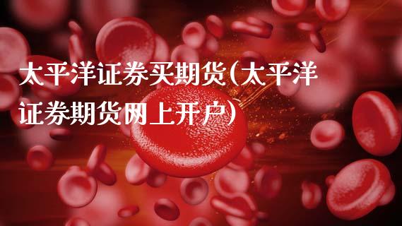 太平洋证券买期货(太平洋证券期货网上开户)_https://www.boyangwujin.com_原油期货_第1张