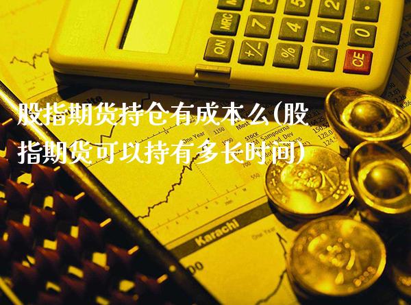 股指期货持仓有成本么(股指期货可以持有多长时间)