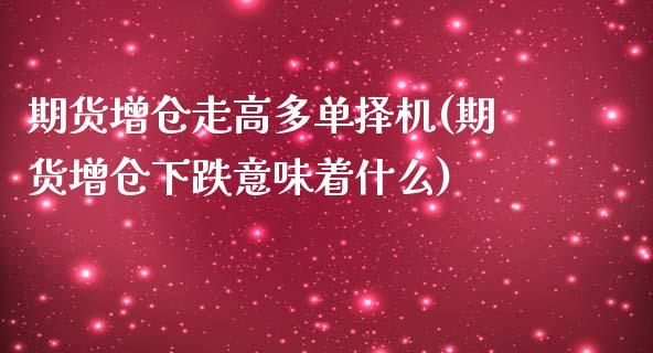 期货增仓走高多单择机(期货增仓下跌意味着什么)