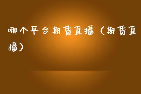 哪个平台期货直播（期货直播）_https://www.boyangwujin.com_期货直播间_第1张