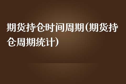 期货持仓时间周期(期货持仓周期统计)_https://www.boyangwujin.com_原油直播间_第1张