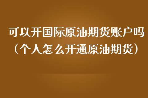 可以开国际原油期货账户吗（个人怎么开通原油期货）_https://www.boyangwujin.com_期货直播间_第1张
