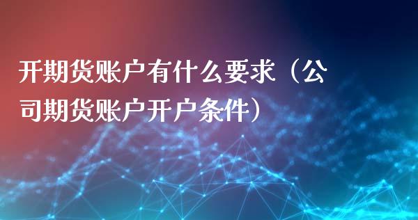 开期货账户有什么要求（公司期货账户开户条件）