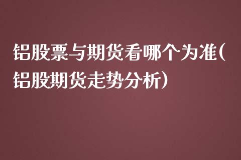 铝股票与期货看哪个为准(铝股期货走势分析)
