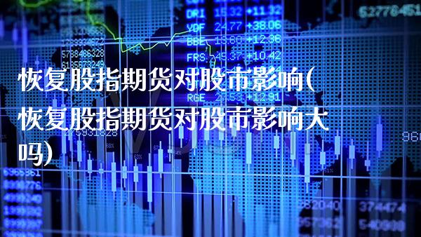 恢复股指期货对股市影响(恢复股指期货对股市影响大吗)