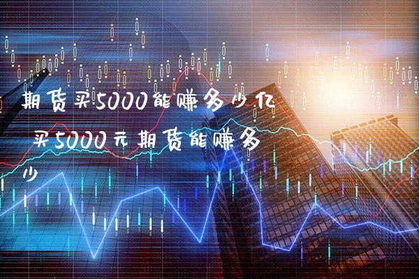 期货买5000能赚多少亿 买5000元期货能赚多少_https://www.boyangwujin.com_期货直播间_第1张