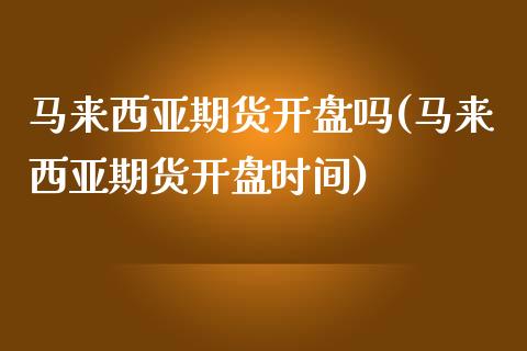 马来西亚期货开盘吗(马来西亚期货开盘时间)