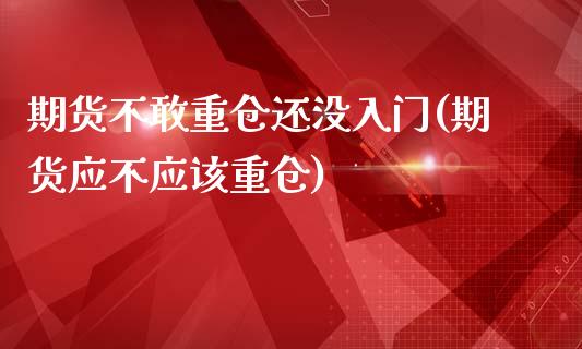 期货不敢重仓还没入门(期货应不应该重仓)_https://www.boyangwujin.com_期货直播间_第1张