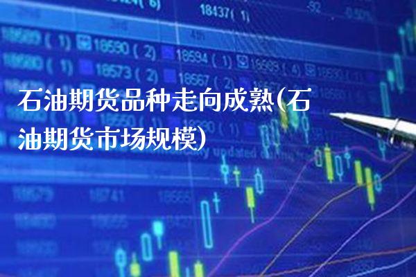 石油期货品种走向成熟(石油期货市场规模)_https://www.boyangwujin.com_期货直播间_第1张