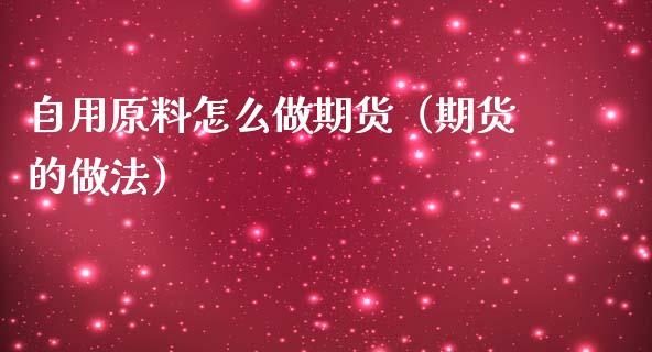 自用原料怎么做期货（期货的做法）