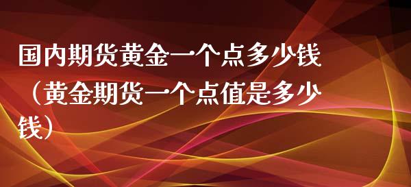 国内期货黄金一个点多少钱（黄金期货一个点值是多少钱）