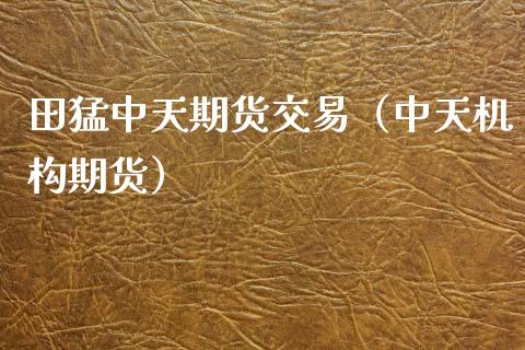 田猛中天期货交易（中天机构期货）_https://www.boyangwujin.com_期货直播间_第1张