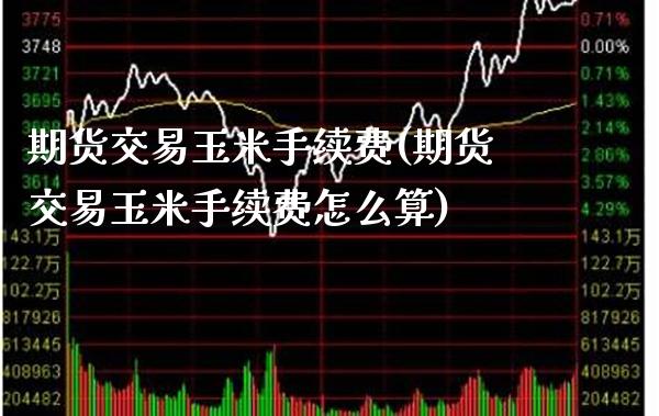 期货交易玉米手续费(期货交易玉米手续费怎么算)