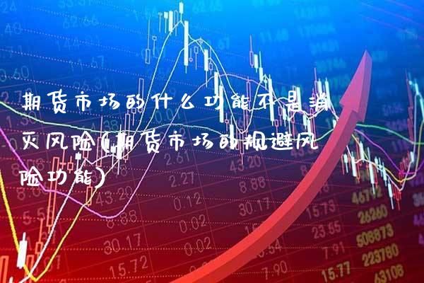 期货市场的什么功能不是消灭风险(期货市场的规避风险功能)